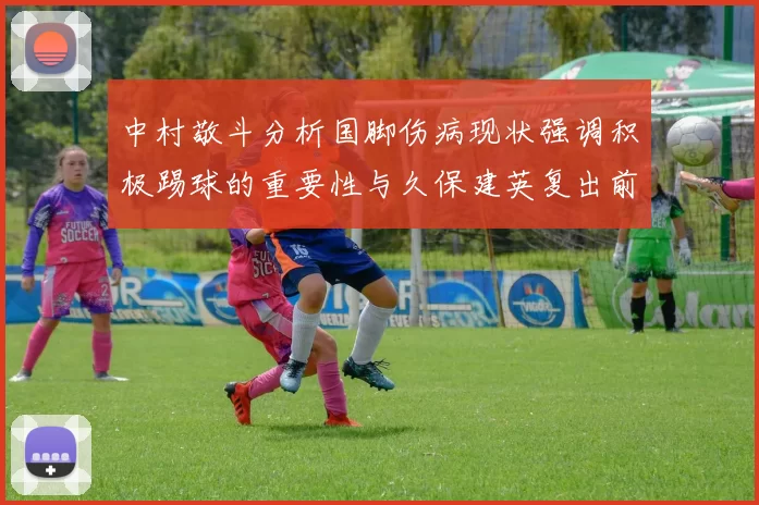 中村敬斗分析国脚伤病现状强调积极踢球的重要性与久保建英复出前景