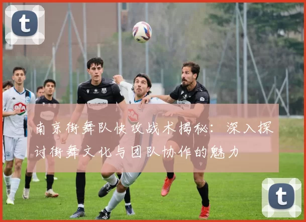 南京街舞队快攻战术揭秘:深入探讨街舞文化与团队协作的魅力