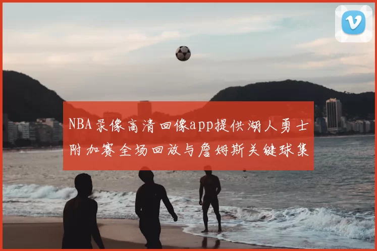 NBA录像高清回像app提供湖人勇士附加赛全场回放与詹姆斯关键球集锦