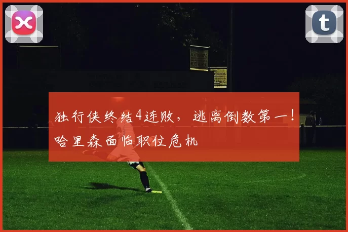 独行侠终结4连败,逃离倒数第一!哈里森面临职位危机