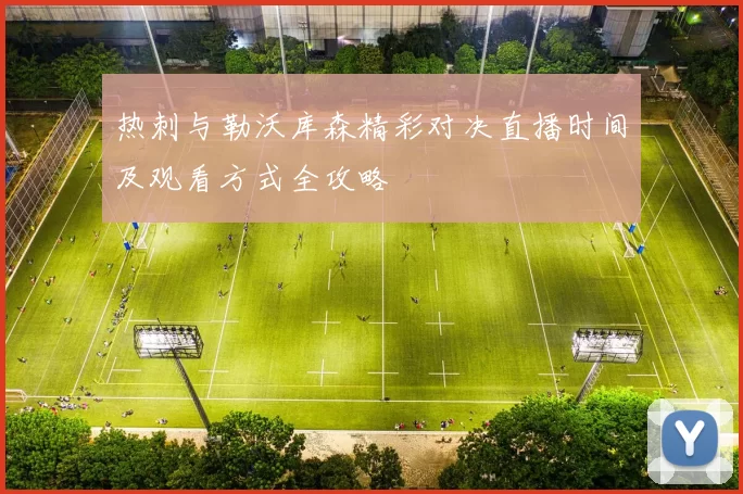 热刺与勒沃库森精彩对决直播时间及观看方式全攻略