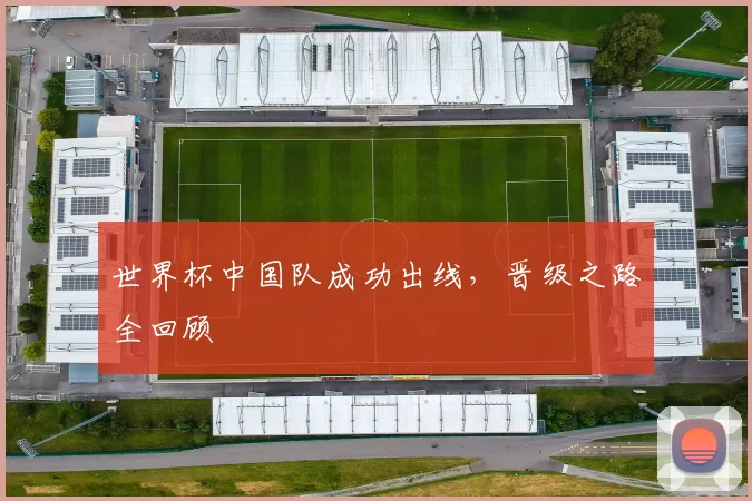 世界杯中国队成功出线，晋级之路全回顾