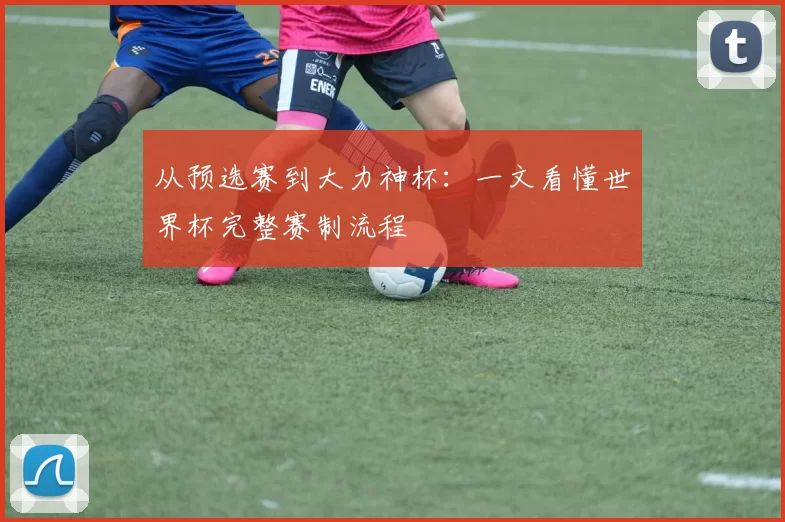 从预选赛到大力神杯：一文看懂世界杯完整赛制流程