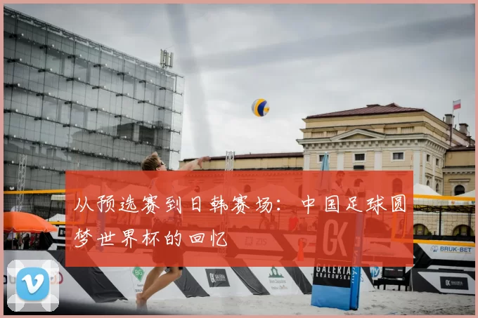 从预选赛到日韩赛场:中国足球圆梦世界杯的回忆