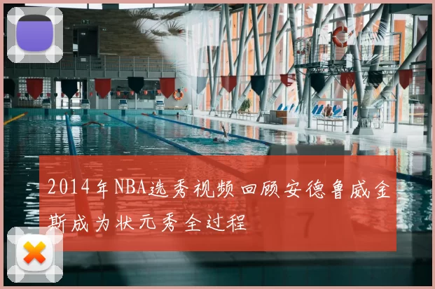 2014年NBA选秀视频回顾安德鲁威金斯成为状元秀全过程