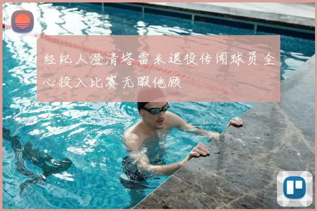 经纪人澄清塔雷米退役传闻球员全心投入比赛无暇他顾