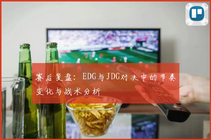 赛后复盘：EDG与JDG对决中的节奏变化与战术分析