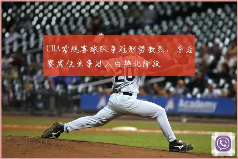 CBA常规赛球队争冠形势激烈，季后赛席位竞争进入白热化阶段