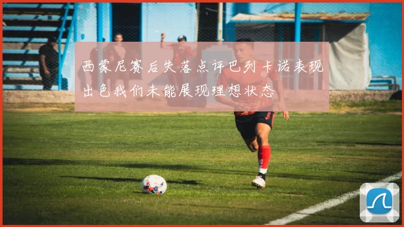 西蒙尼赛后失落点评巴列卡诺表现出色我们未能展现理想状态