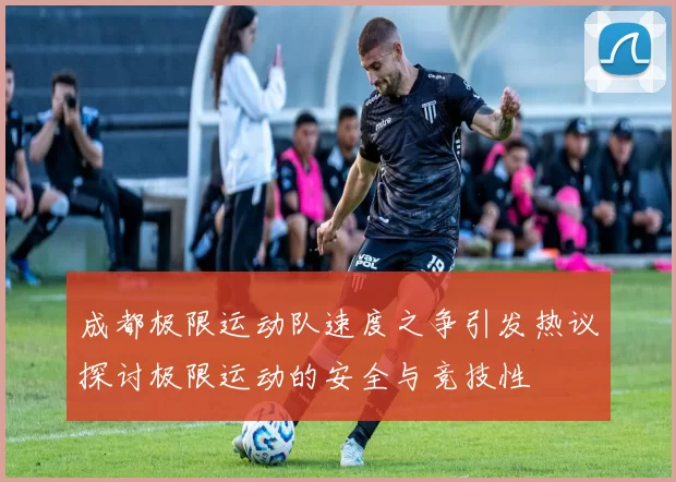 成都极限运动队速度之争引发热议探讨极限运动的安全与竞技性