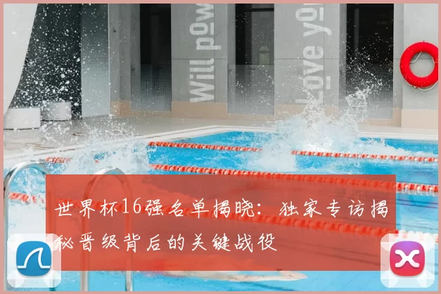 世界杯16强名单揭晓：独家专访揭秘晋级背后的关键战役