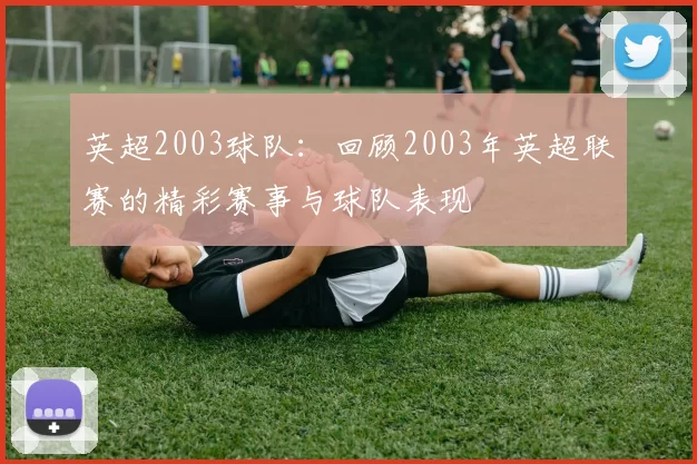英超2003球队:回顾2003年英超联赛的精彩赛事与球队表现
