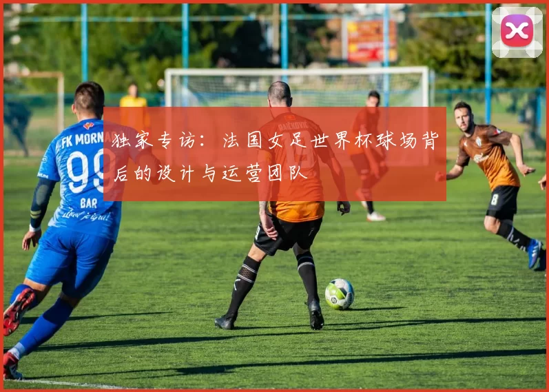 独家专访:法国女足世界杯球场背后的设计与运营团队
