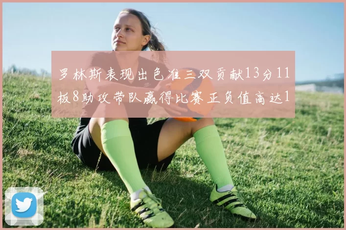 罗林斯表现出色准三双贡献13分11板8助攻带队赢得比赛正负值高达11