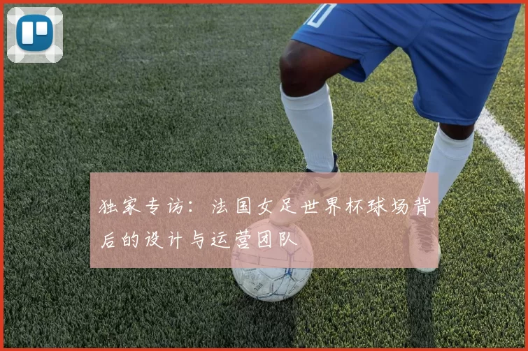 独家专访:法国女足世界杯球场背后的设计与运营团队