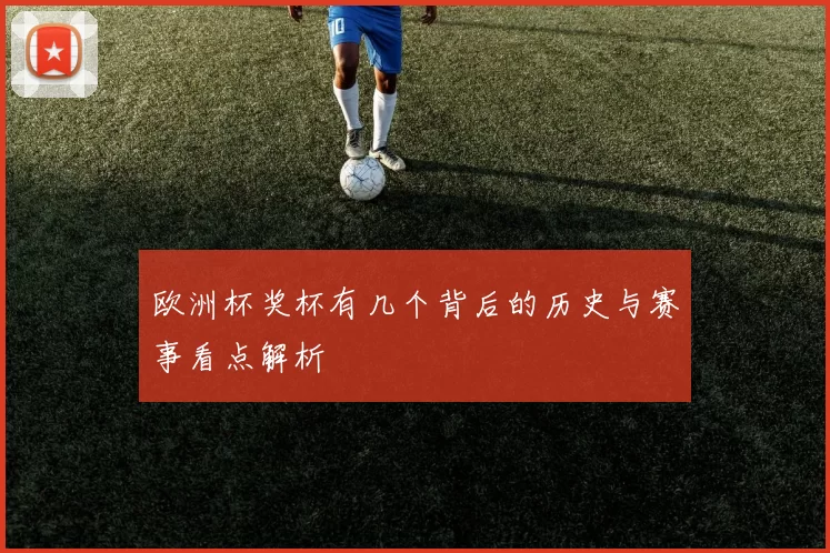欧洲杯奖杯有几个背后的历史与赛事看点解析