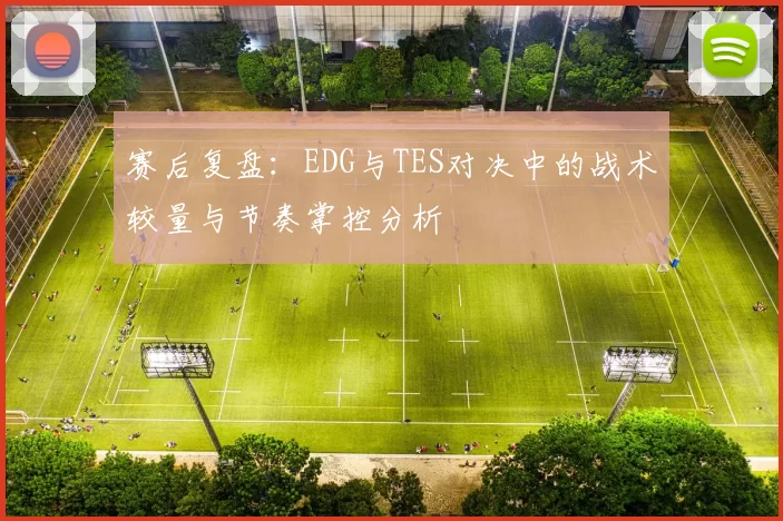 赛后复盘：EDG与TES对决中的战术较量与节奏掌控分析
