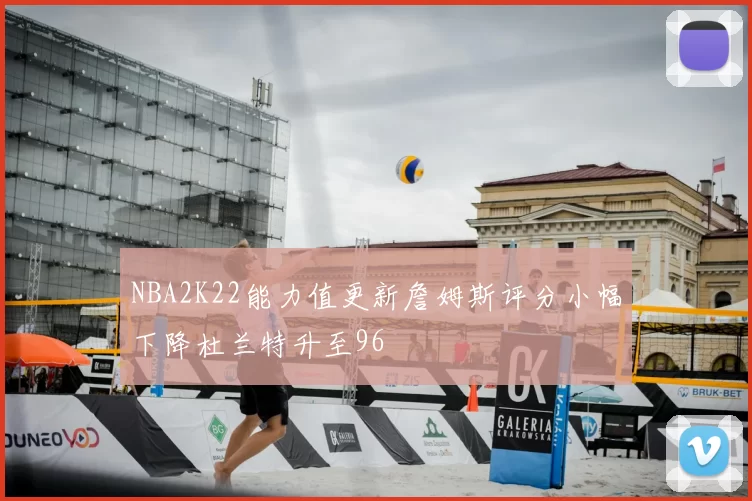 NBA2K22能力值更新詹姆斯评分小幅下降杜兰特升至96