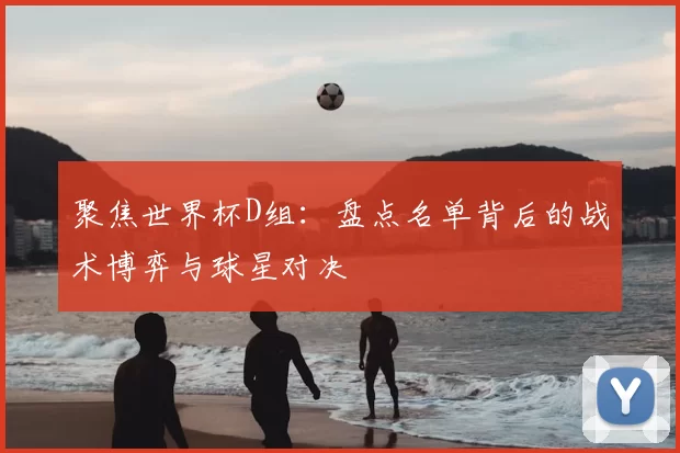 聚焦世界杯D组:盘点名单背后的战术博弈与球星对决