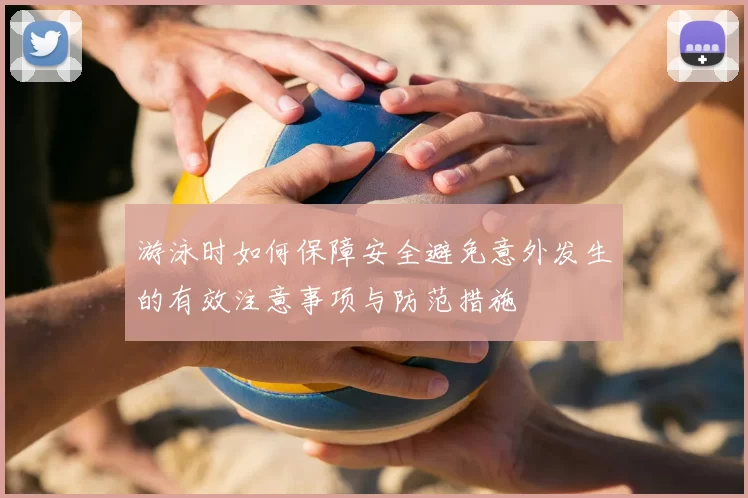 游泳时如何保障安全避免意外发生的有效注意事项与防范措施