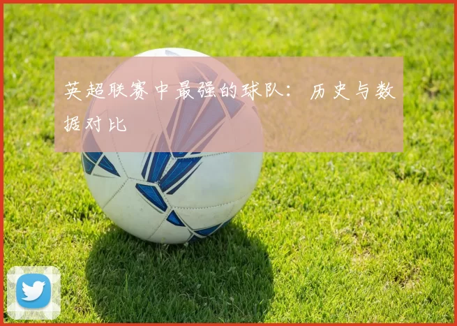 英超联赛中最强的球队：历史与数据对比