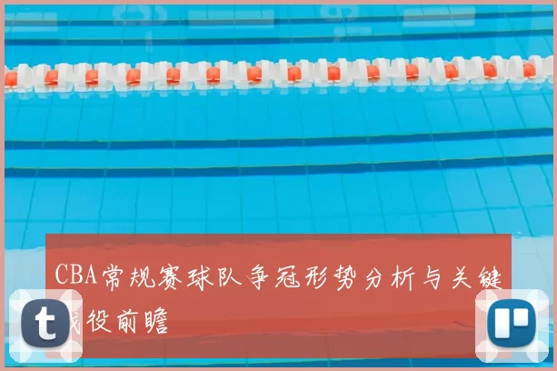 CBA常规赛球队争冠形势分析与关键战役前瞻
