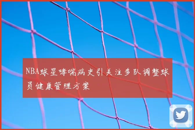 NBA球星哮喘病史引关注多队调整球员健康管理方案
