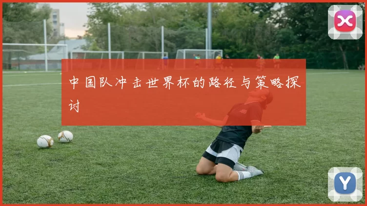 中国队冲击世界杯的路径与策略探讨