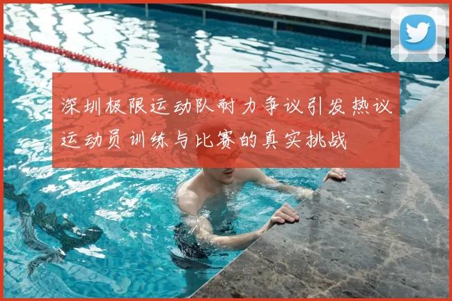 深圳极限运动队耐力争议引发热议运动员训练与比赛的真实挑战