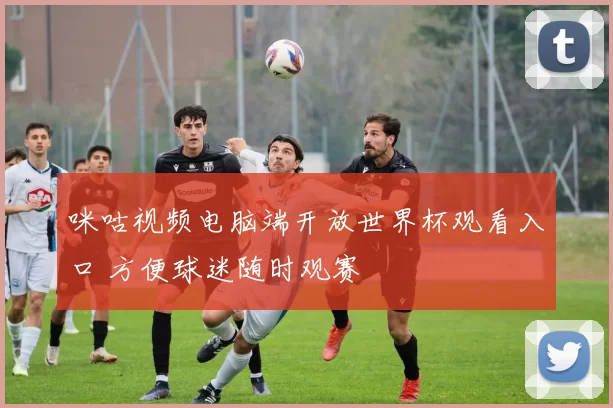 咪咕视频电脑端开放世界杯观看入口 方便球迷随时观赛