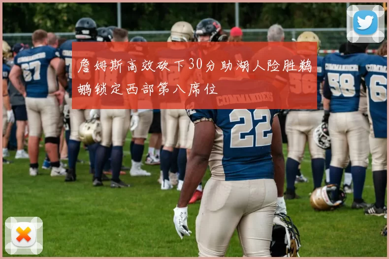 詹姆斯高效砍下30分助湖人险胜鹈鹕锁定西部第八席位