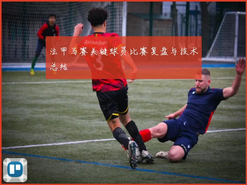 法甲马赛关键球员比赛复盘与技术总结