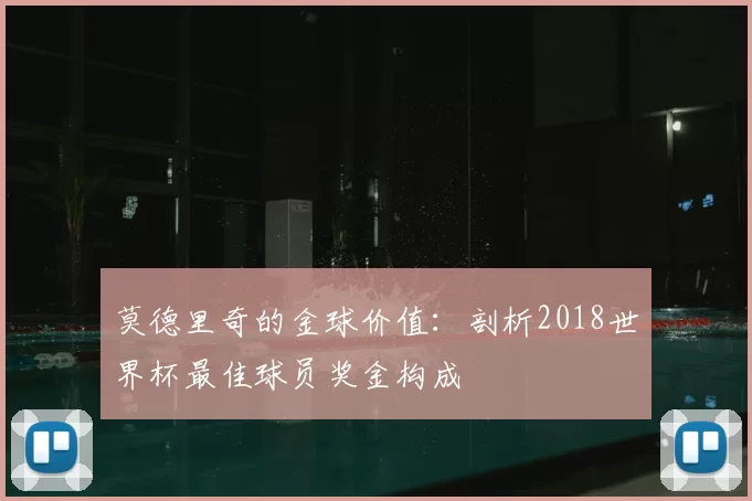 莫德里奇的金球价值:剖析2018世界杯最佳球员奖金构成