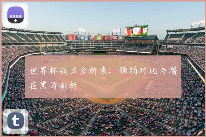 世界杯战力分析表:强弱对比与潜在黑马剖析