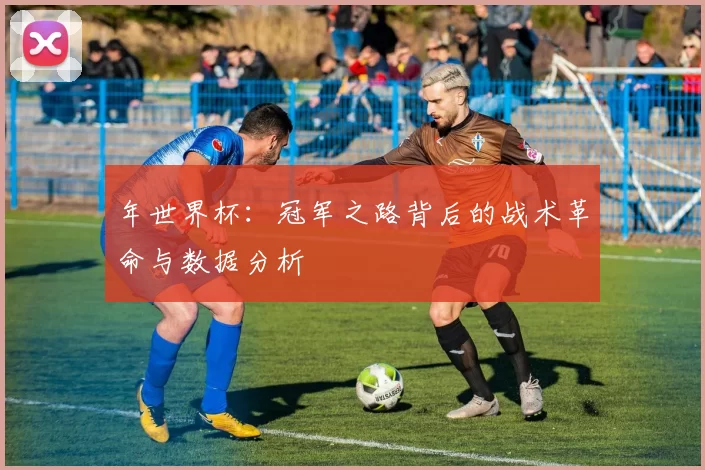 年世界杯：冠军之路背后的战术革命与数据分析