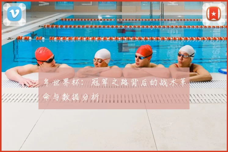 年世界杯：冠军之路背后的战术革命与数据分析