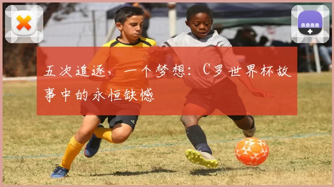 五次追逐，一个梦想：C罗世界杯故事中的永恒缺憾