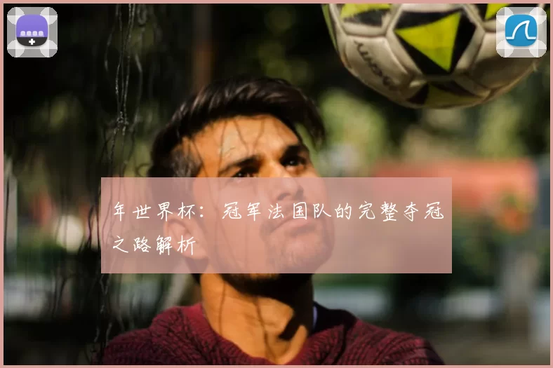 年世界杯：冠军法国队的完整夺冠之路解析