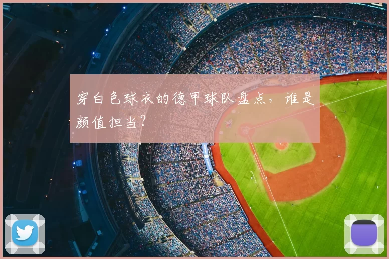穿白色球衣的德甲球队盘点，谁是颜值担当？