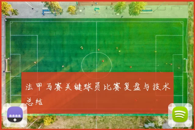 法甲马赛关键球员比赛复盘与技术总结