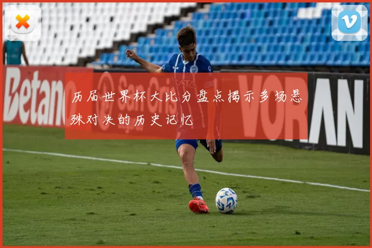 历届世界杯大比分盘点揭示多场悬殊对决的历史记忆
