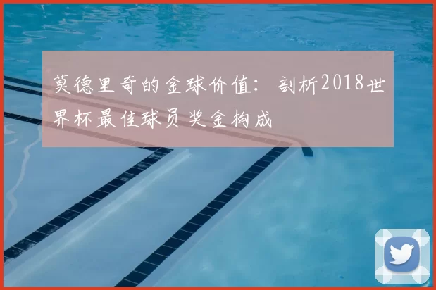 莫德里奇的金球价值：剖析2018世界杯最佳球员奖金构成