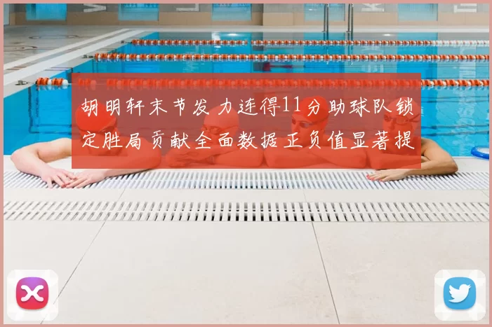 胡明轩末节发力连得11分助球队锁定胜局贡献全面数据正负值显著提升