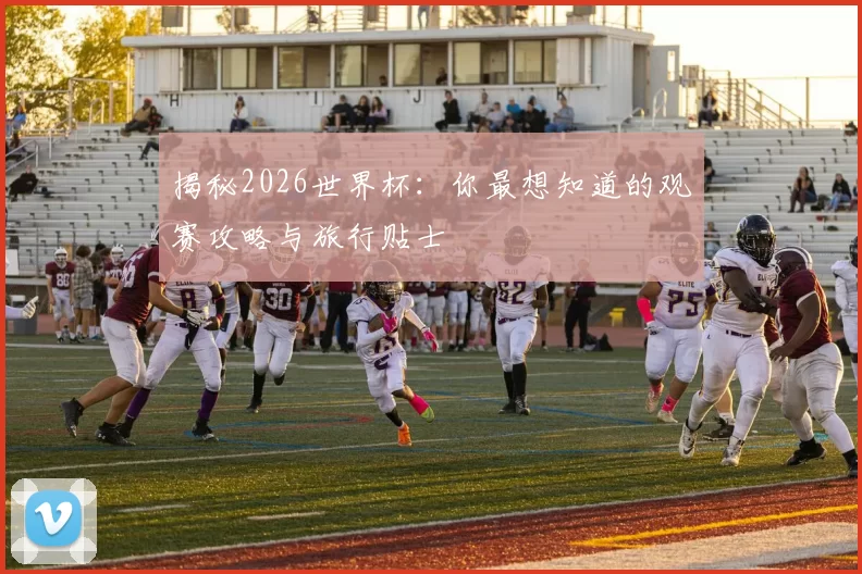 揭秘2026世界杯：你最想知道的观赛攻略与旅行贴士