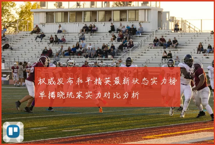 权威发布和平精英最新状态实力榜单揭晓玩家实力对比分析