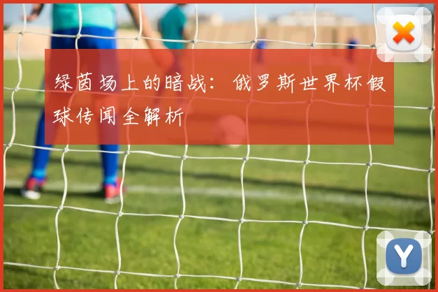 绿茵场上的暗战:俄罗斯世界杯假球传闻全解析
