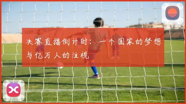 决赛直播倒计时：一个国家的梦想与亿万人的注视