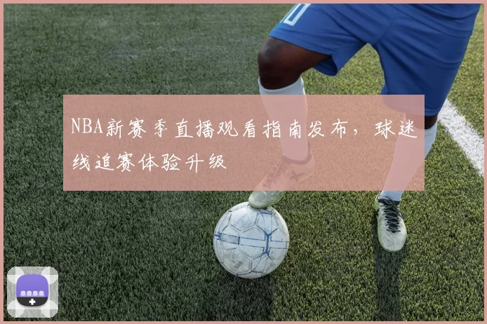 NBA新赛季直播观看指南发布,球迷线追赛体验升级
