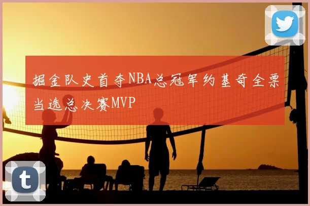 掘金队史首夺NBA总冠军约基奇全票当选总决赛MVP
