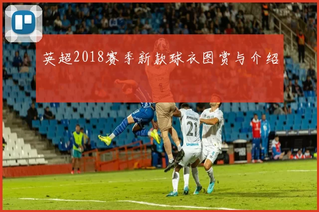 英超2018赛季新款球衣图赏与介绍